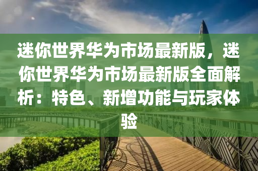 迷你世界华为市场最新版，迷你世界华为市场最新版全面解析：特色、新增功能与玩家体验