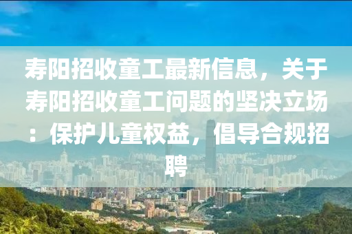 寿阳招收童工最新信息，关于寿阳招收童工问题的坚决立场：保护儿童权益，倡导合规招聘
