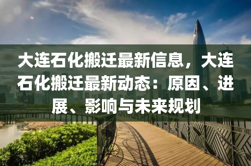 大连石化搬迁最新信息，大连石化搬迁最新动态：原因、进展、影响与未来规划