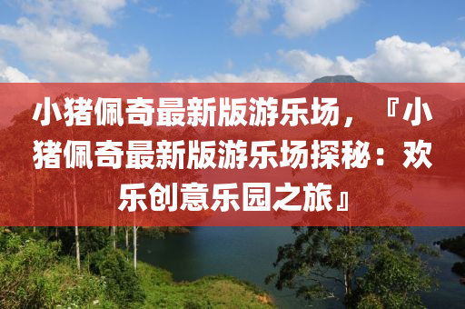 小猪佩奇最新版游乐场，『小猪佩奇最新版游乐场探秘：欢乐创意乐园之旅』