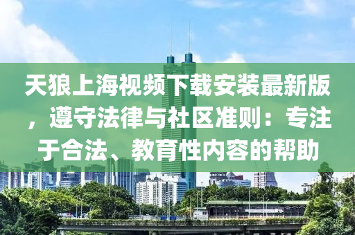 天狼上海视频下载安装最新版，遵守法律与社区准则：专注于合法、教育性内容的帮助