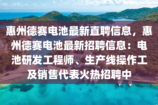 惠州德赛电池最新直聘信息，惠州德赛电池最新招聘信息：电池研发工程师、生产线操作工及销售代表火热招聘中