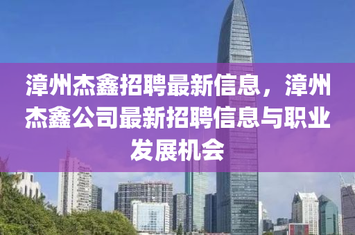 漳州杰鑫招聘最新信息，漳州杰鑫公司最新招聘信息与职业发展机会