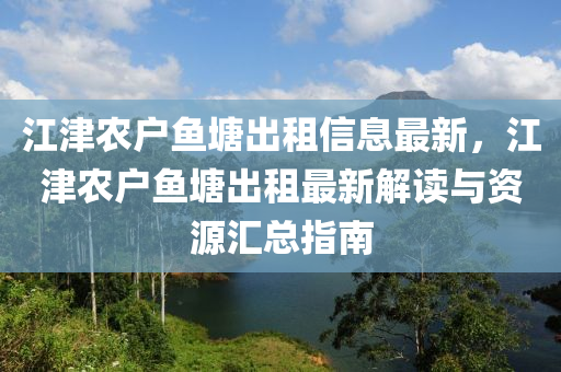 江津农户鱼塘出租信息最新，江津农户鱼塘出租最新解读与资源汇总指南
