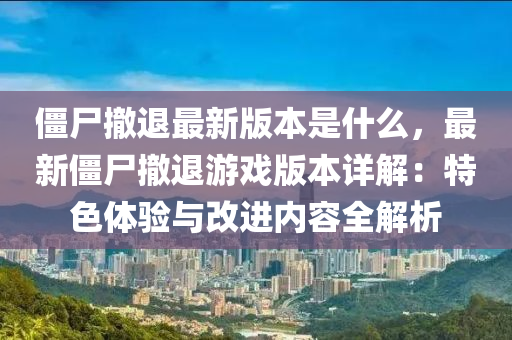 僵尸撤退最新版本是什么，最新僵尸撤退游戏版本详解：特色体验与改进内容全解析
