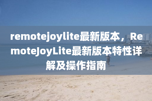 remotejoylite最新版本，RemoteJoyLite最新版本特性详解及操作指南
