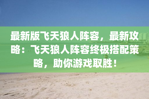 最新版飞天狼人阵容，最新攻略：飞天狼人阵容终极搭配策略，助你游戏取胜！
