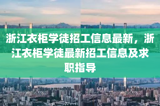 浙江衣柜学徒招工信息最新，浙江衣柜学徒最新招工信息及求职指导