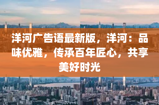 洋河广告语最新版，洋河：品味优雅，传承百年匠心，共享美好时光