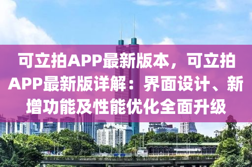 可立拍APP最新版本，可立拍APP最新版详解：界面设计、新增功能及性能优化全面升级
