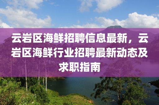 云岩区海鲜招聘信息最新，云岩区海鲜行业招聘最新动态及求职指南