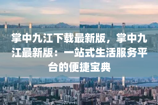 掌中九江下载最新版，掌中九江最新版：一站式生活服务平台的便捷宝典