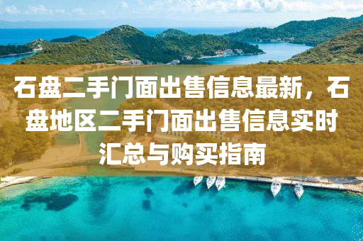 石盘二手门面出售信息最新，石盘地区二手门面出售信息实时汇总与购买指南