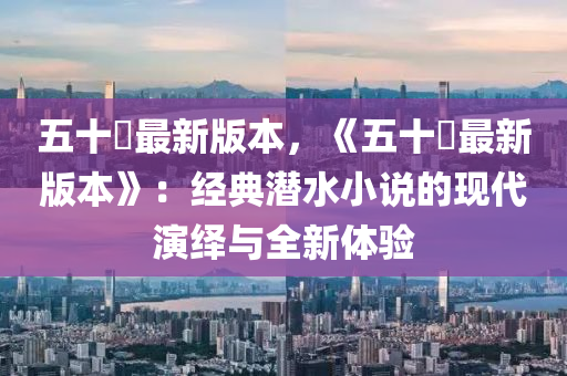 五十噚最新版本，《五十噚最新版本》：经典潜水小说的现代演绎与全新体验