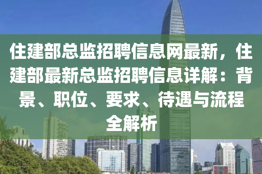 住建部总监招聘信息网最新，住建部最新总监招聘信息详解：背景、职位、要求、待遇与流程全解析