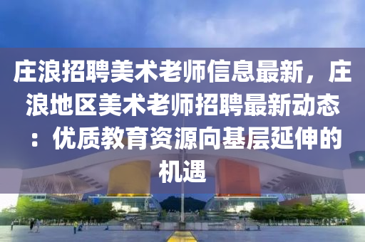 庄浪招聘美术老师信息最新，庄浪地区美术老师招聘最新动态：优质教育资源向基层延伸的机遇