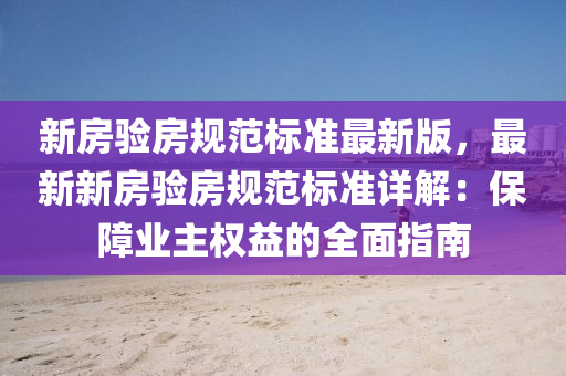 新房验房规范标准最新版，最新新房验房规范标准详解：保障业主权益的全面指南