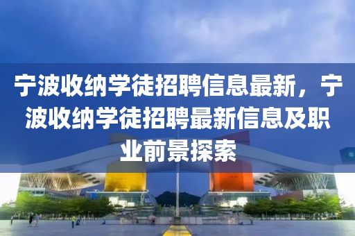 宁波收纳学徒招聘信息最新，宁波收纳学徒招聘最新信息及职业前景探索
