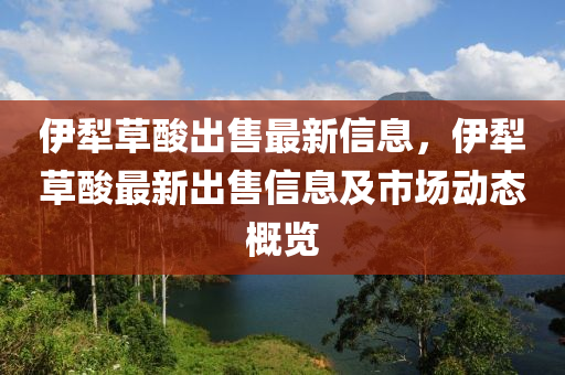 伊犁草酸出售最新信息，伊犁草酸最新出售信息及市场动态概览
