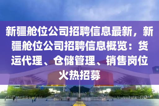 新疆舱位公司招聘信息最新，新疆舱位公司招聘信息概览：货运代理、仓储管理、销售岗位火热招募