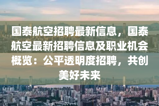 国泰航空招聘最新信息，国泰航空最新招聘信息及职业机会概览：公平透明度招聘，共创美好未来