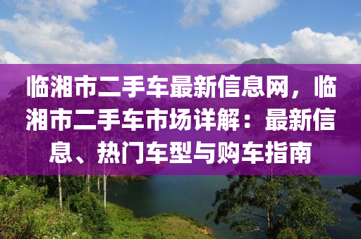 临湘市二手车最新信息网，临湘市二手车市场详解：最新信息、热门车型与购车指南