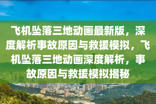 飞机坠落三地动画最新版，深度解析事故原因与救援模拟，飞机坠落三地动画深度解析，事故原因与救援模拟揭秘