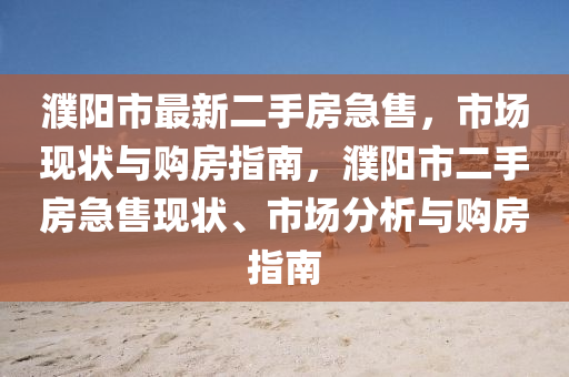 濮阳市最新二手房急售，市场现状与购房指南，濮阳市二手房急售现状、市场分析与购房指南