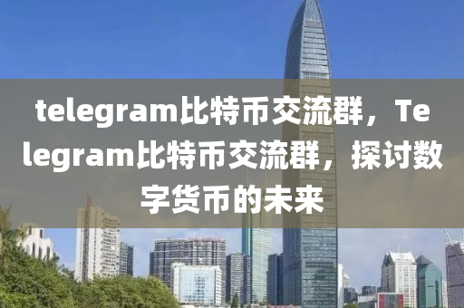 telegram比特币交流群，Telegram比特币交流群，探讨数字货币的未来