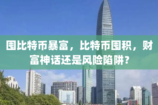 囤比特币暴富，比特币囤积，财富神话还是风险陷阱？