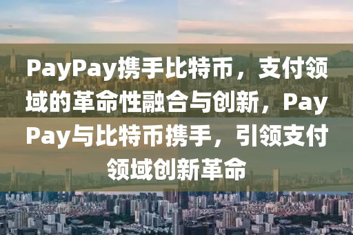 PayPay携手比特币，支付领域的革命性融合与创新，PayPay与比特币携手，引领支付领域创新革命