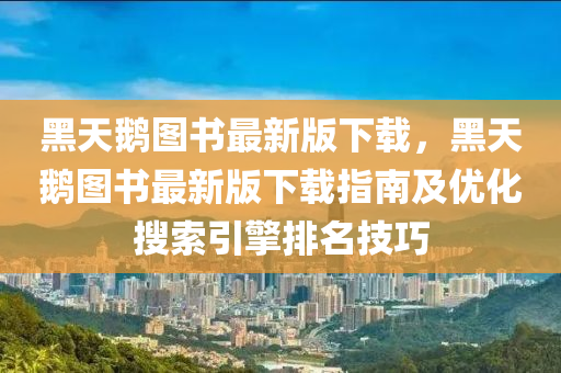 黑天鹅图书最新版下载，黑天鹅图书最新版下载指南及优化搜索引擎排名技巧