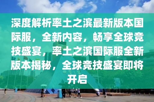 深度解析率土之滨最新版本国际服，全新内容，畅享全球竞技盛宴，率土之滨国际服全新版本揭秘，全球竞技盛宴即将开启
