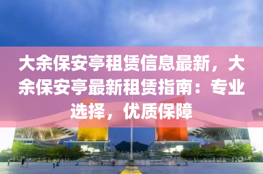 大余保安亭租赁信息最新，大余保安亭最新租赁指南：专业选择，优质保障