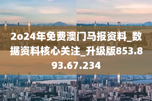 2o24年免费澳门马报资料_数据资料核心关注_升级版853.893.67.234