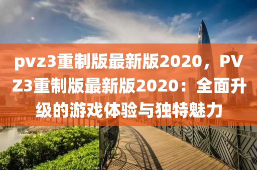 pvz3重制版最新版2020，PVZ3重制版最新版2020：全面升级的游戏体验与独特魅力