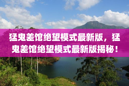 猛鬼差馆绝望模式最新版，猛鬼差馆绝望模式最新版揭秘！
