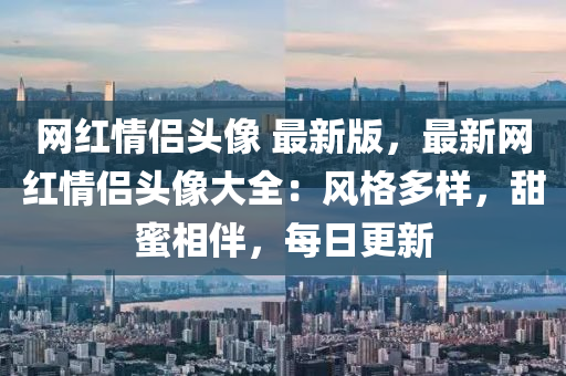 网红情侣头像 最新版，最新网红情侣头像大全：风格多样，甜蜜相伴，每日更新