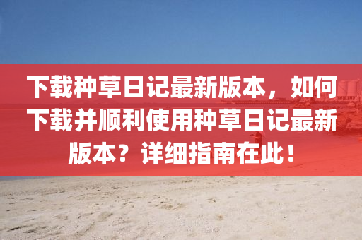 下载种草日记最新版本，如何下载并顺利使用种草日记最新版本？详细指南在此！