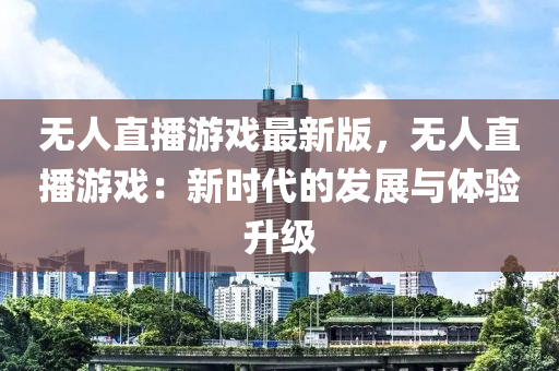 无人直播游戏最新版，无人直播游戏：新时代的发展与体验升级