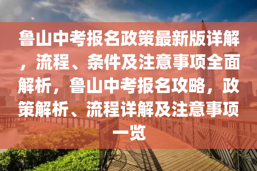 鲁山中考报名政策最新版详解，流程、条件及注意事项全面解析，鲁山中考报名攻略，政策解析、流程详解及注意事项一览