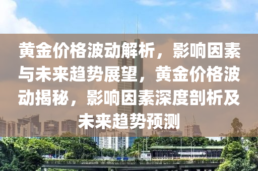 黄金价格波动解析，影响因素与未来趋势展望，黄金价格波动揭秘，影响因素深度剖析及未来趋势预测