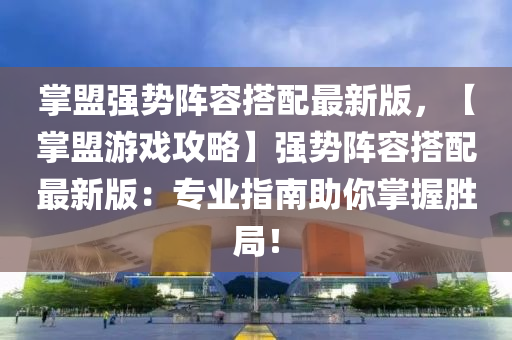 掌盟强势阵容搭配最新版，【掌盟游戏攻略】强势阵容搭配最新版：专业指南助你掌握胜局！