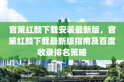 官策红颜下载安装最新版，官策红颜下载最新版指南及百度收录排名策略