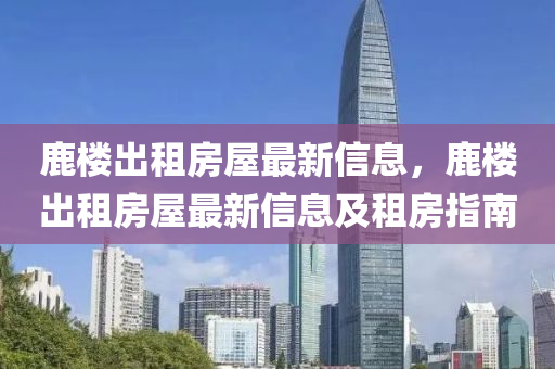 鹿楼出租房屋最新信息，鹿楼出租房屋最新信息及租房指南