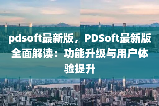 pdsoft最新版，PDSoft最新版全面解读：功能升级与用户体验提升