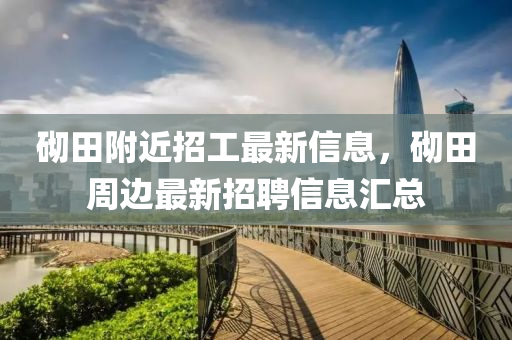 砌田附近招工最新信息，砌田周边最新招聘信息汇总