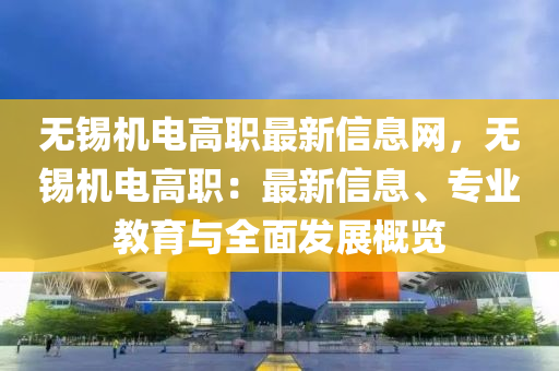 无锡机电高职最新信息网，无锡机电高职：最新信息、专业教育与全面发展概览