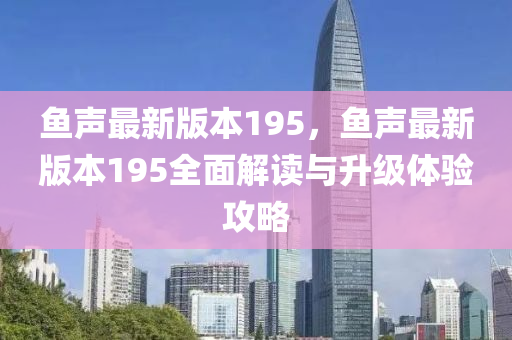 鱼声最新版本195，鱼声最新版本195全面解读与升级体验攻略