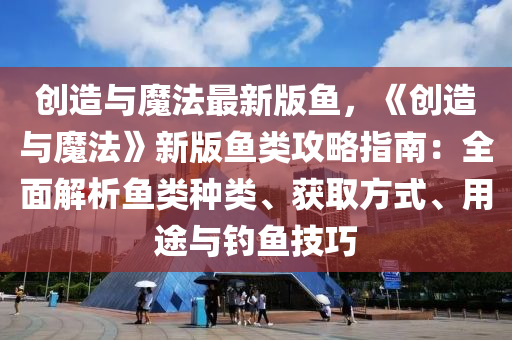 创造与魔法最新版鱼，《创造与魔法》新版鱼类攻略指南：全面解析鱼类种类、获取方式、用途与钓鱼技巧